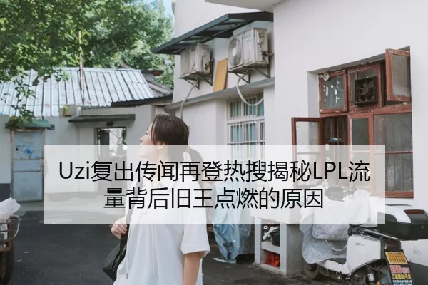 Uzi复出传闻再登热搜揭秘LPL流量背后旧王点燃的原因