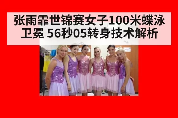 张雨霏世锦赛女子100米蝶泳卫冕 56秒05转身技术解析