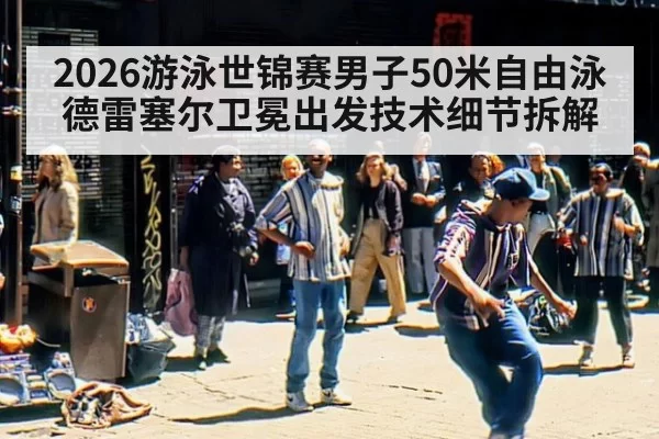 2026游泳世锦赛男子50米自由泳德雷塞尔卫冕出发技术细节拆解