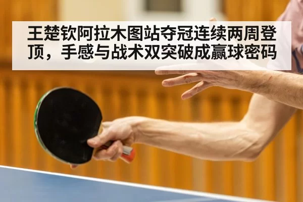 王楚钦阿拉木图站夺冠连续两周登顶,手感与战术双突破成赢球密码