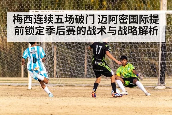梅西连续五场破门 迈阿密国际提前锁定季后赛的战术与战略解析