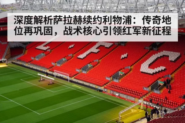 深度解析萨拉赫续约利物浦:传奇地位再巩固,战术核心引领红军新征程